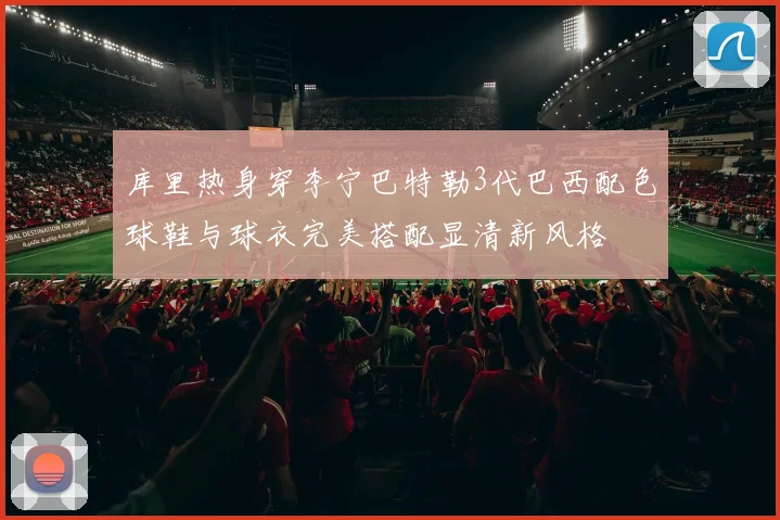 库里热身穿李宁巴特勒3代巴西配色球鞋与球衣完美搭配显清新风格