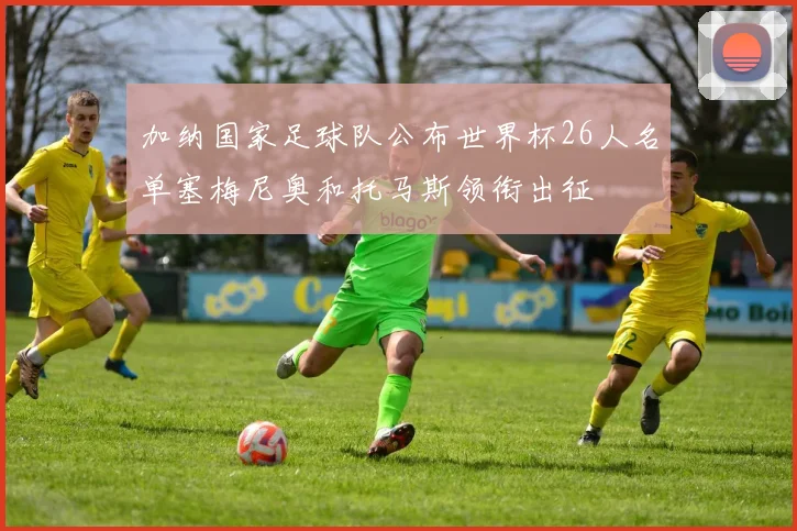 加纳国家足球队公布世界杯26人名单塞梅尼奥和托马斯领衔出征