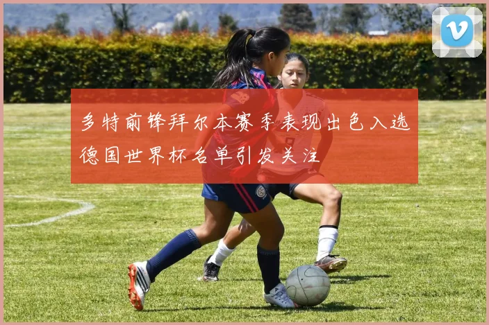 多特前锋拜尔本赛季表现出色入选德国世界杯名单引发关注