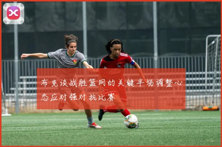 布克谈战胜篮网的关键半场调整心态应对强对抗比赛