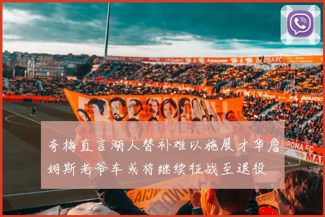 夸梅直言湖人替补难以施展才华詹姆斯老爷车或将继续征战至退役