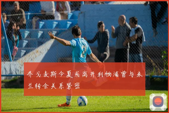 乔戈麦斯今夏或离开利物浦曾与米兰转会关系紧密