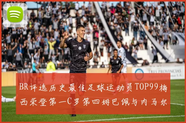 BR评选历史最佳足球运动员TOP99梅西荣登第一C罗第四姆巴佩与内马尔排名解析