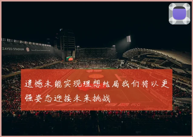 遗憾未能实现理想结局我们将以更强姿态迎接未来挑战