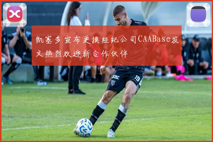凯塞多宣布更换经纪公司CAABase发文热烈欢迎新合作伙伴