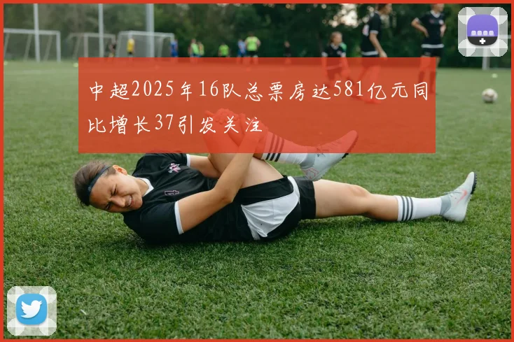 中超2025年16队总票房达581亿元同比增长37引发关注