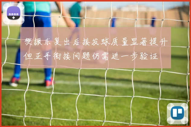 樊振东复出后接发球质量显著提升但正手衔接问题仍需进一步验证