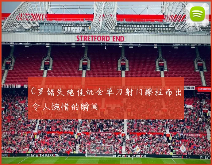 C罗错失绝佳机会单刀射门擦柱而出令人惋惜的瞬间