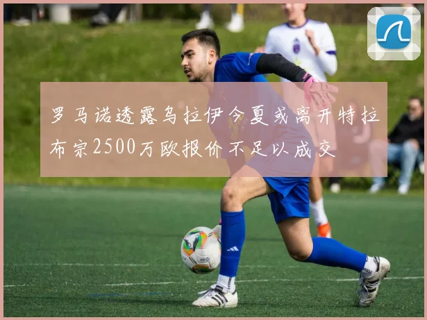 罗马诺透露乌拉伊今夏或离开特拉布宗2500万欧报价不足以成交